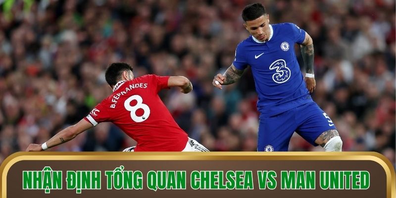 Nhận định tổng quan Chelsea vs Man United