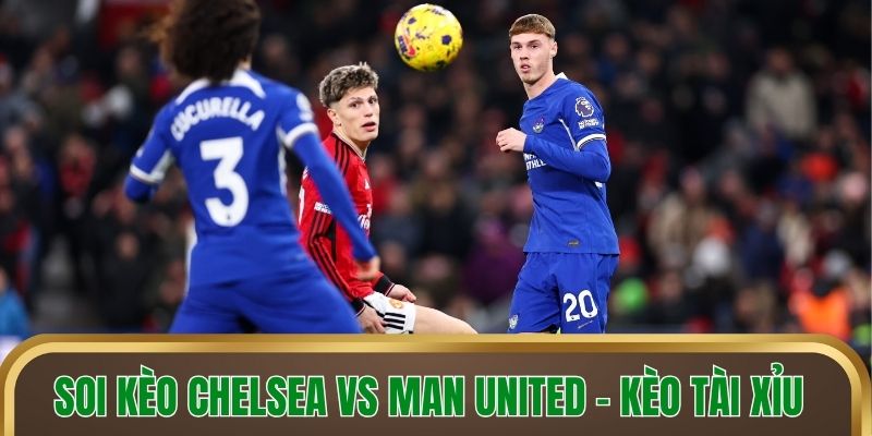 Soi kèo Chelsea vs Man United - Kèo tài xỉu